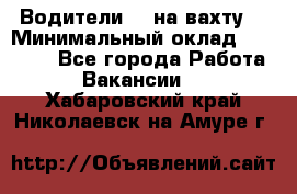 Водители BC на вахту. › Минимальный оклад ­ 60 000 - Все города Работа » Вакансии   . Хабаровский край,Николаевск-на-Амуре г.